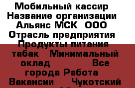 Мобильный кассир › Название организации ­ Альянс-МСК, ООО › Отрасль предприятия ­ Продукты питания, табак › Минимальный оклад ­ 33 000 - Все города Работа » Вакансии   . Чукотский АО